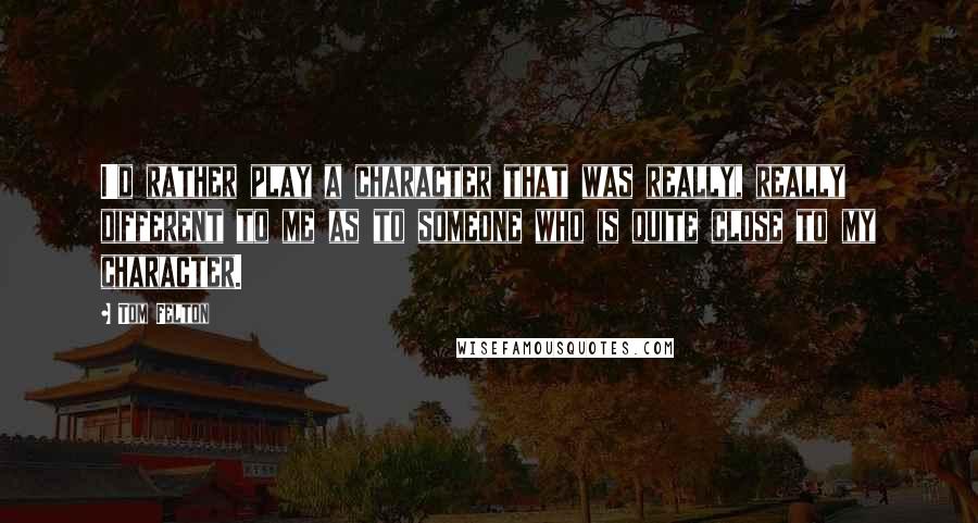 Tom Felton Quotes: I'd rather play a character that was really, really different to me as to someone who is quite close to my character.