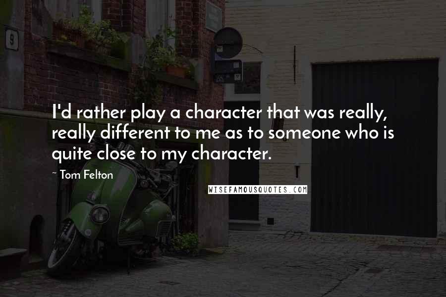 Tom Felton Quotes: I'd rather play a character that was really, really different to me as to someone who is quite close to my character.