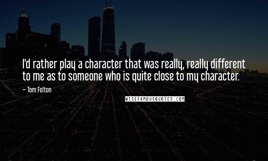 Tom Felton Quotes: I'd rather play a character that was really, really different to me as to someone who is quite close to my character.