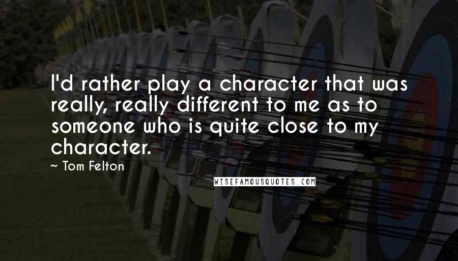 Tom Felton Quotes: I'd rather play a character that was really, really different to me as to someone who is quite close to my character.