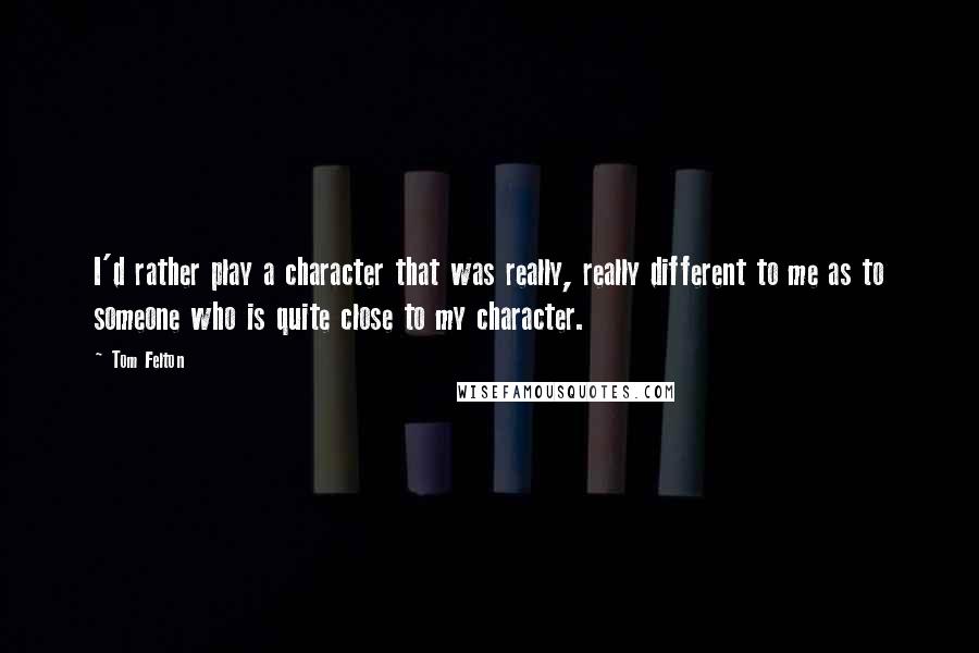 Tom Felton Quotes: I'd rather play a character that was really, really different to me as to someone who is quite close to my character.