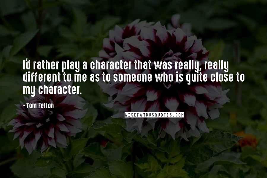 Tom Felton Quotes: I'd rather play a character that was really, really different to me as to someone who is quite close to my character.