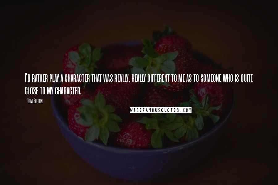Tom Felton Quotes: I'd rather play a character that was really, really different to me as to someone who is quite close to my character.
