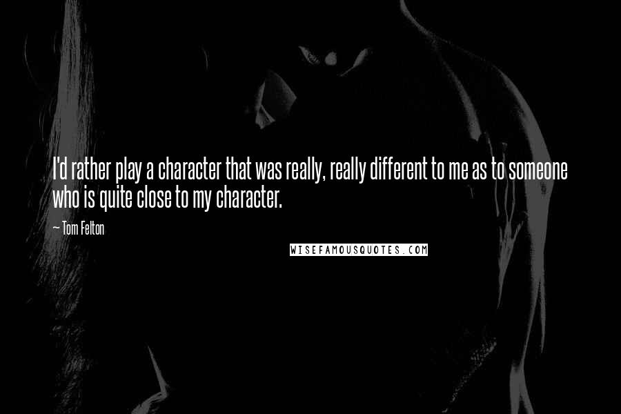 Tom Felton Quotes: I'd rather play a character that was really, really different to me as to someone who is quite close to my character.