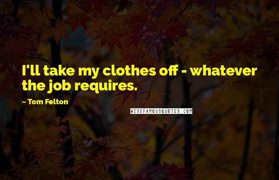 Tom Felton Quotes: I'll take my clothes off - whatever the job requires.