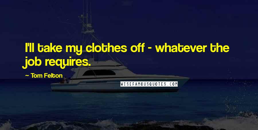 Tom Felton Quotes: I'll take my clothes off - whatever the job requires.