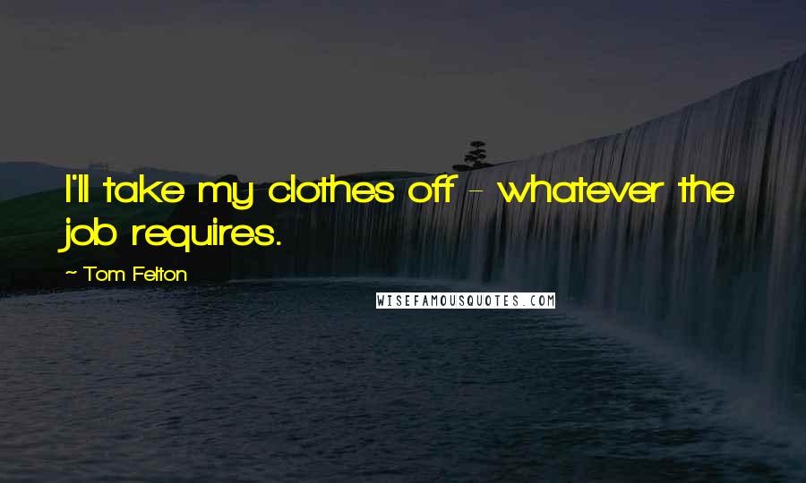 Tom Felton Quotes: I'll take my clothes off - whatever the job requires.