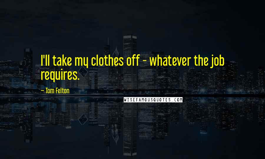 Tom Felton Quotes: I'll take my clothes off - whatever the job requires.