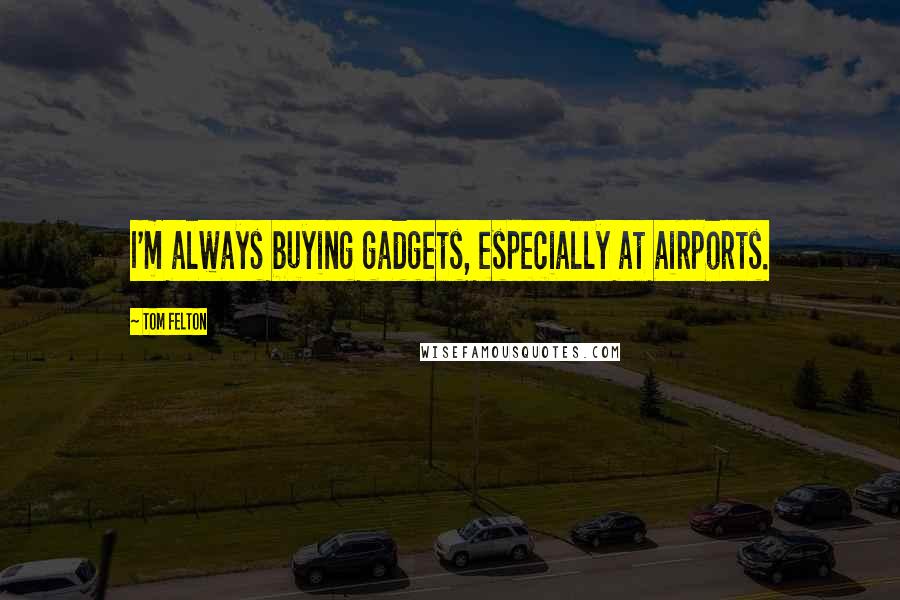 Tom Felton Quotes: I'm always buying gadgets, especially at airports.