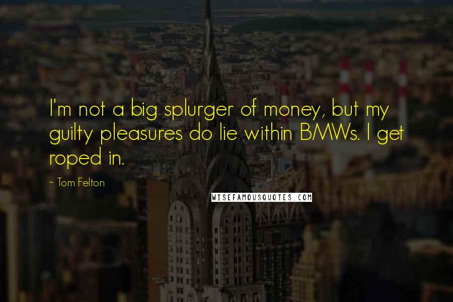 Tom Felton Quotes: I'm not a big splurger of money, but my guilty pleasures do lie within BMWs. I get roped in.