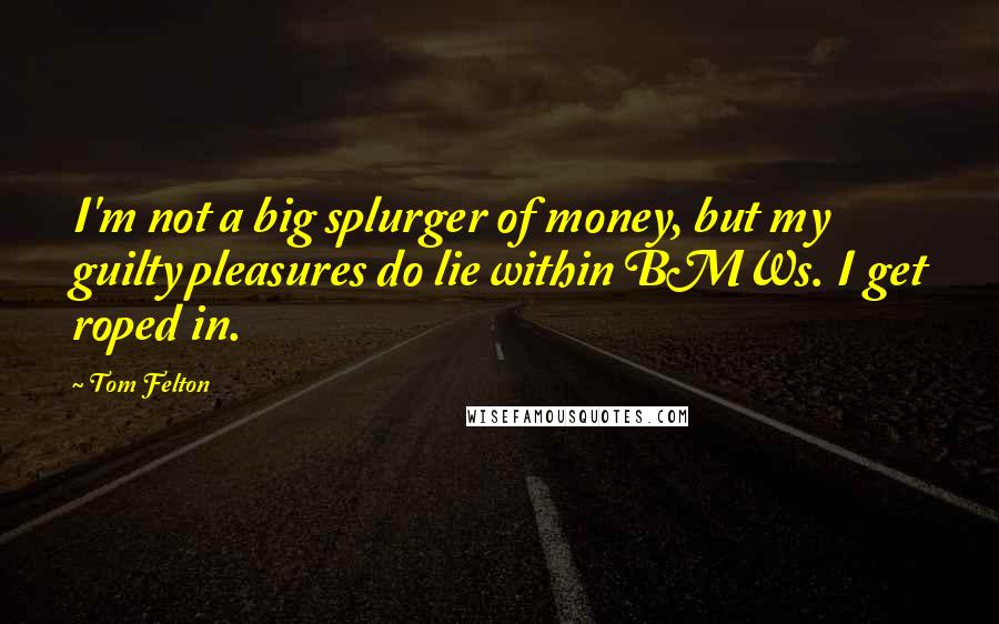 Tom Felton Quotes: I'm not a big splurger of money, but my guilty pleasures do lie within BMWs. I get roped in.