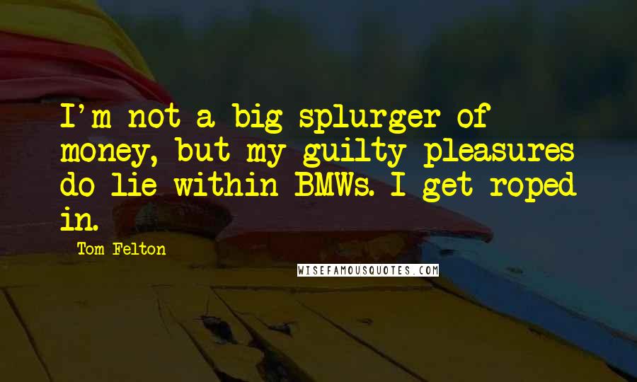 Tom Felton Quotes: I'm not a big splurger of money, but my guilty pleasures do lie within BMWs. I get roped in.