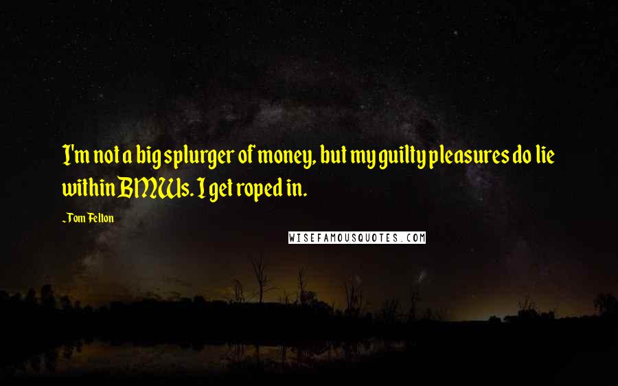 Tom Felton Quotes: I'm not a big splurger of money, but my guilty pleasures do lie within BMWs. I get roped in.