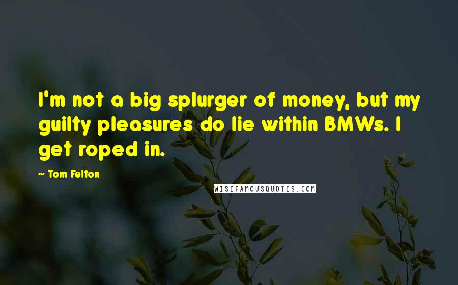 Tom Felton Quotes: I'm not a big splurger of money, but my guilty pleasures do lie within BMWs. I get roped in.