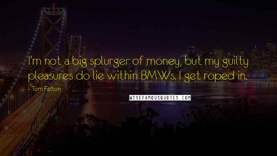 Tom Felton Quotes: I'm not a big splurger of money, but my guilty pleasures do lie within BMWs. I get roped in.