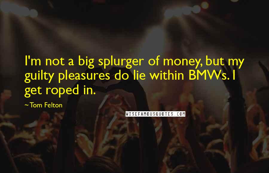 Tom Felton Quotes: I'm not a big splurger of money, but my guilty pleasures do lie within BMWs. I get roped in.