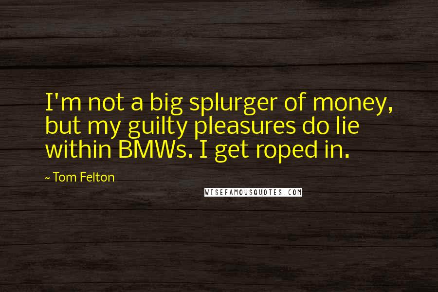 Tom Felton Quotes: I'm not a big splurger of money, but my guilty pleasures do lie within BMWs. I get roped in.