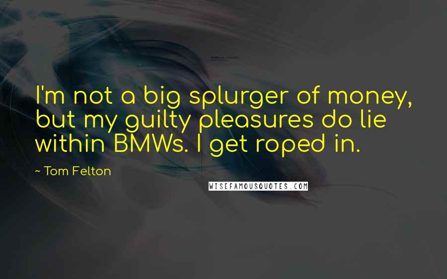 Tom Felton Quotes: I'm not a big splurger of money, but my guilty pleasures do lie within BMWs. I get roped in.