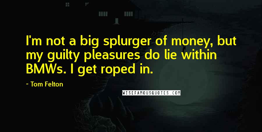 Tom Felton Quotes: I'm not a big splurger of money, but my guilty pleasures do lie within BMWs. I get roped in.