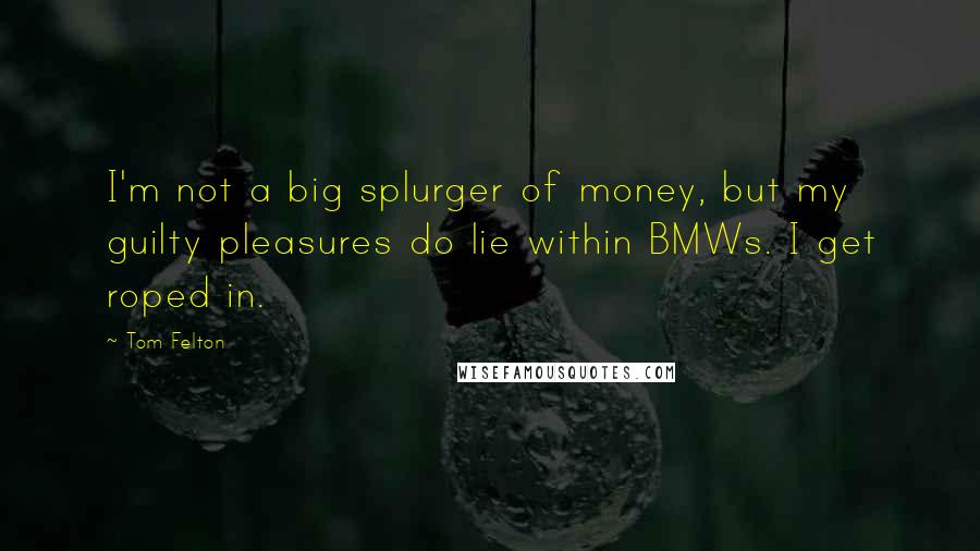 Tom Felton Quotes: I'm not a big splurger of money, but my guilty pleasures do lie within BMWs. I get roped in.