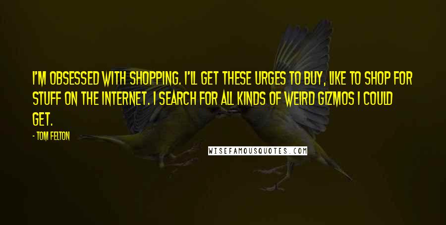 Tom Felton Quotes: I'm obsessed with shopping. I'll get these urges to buy, like to shop for stuff on the Internet. I search for all kinds of weird gizmos I could get.