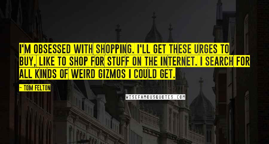 Tom Felton Quotes: I'm obsessed with shopping. I'll get these urges to buy, like to shop for stuff on the Internet. I search for all kinds of weird gizmos I could get.