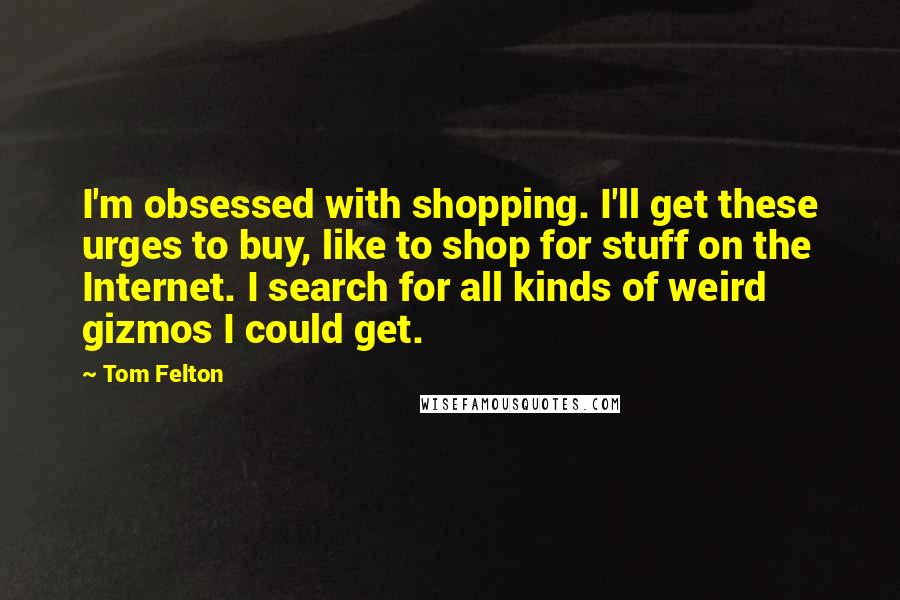 Tom Felton Quotes: I'm obsessed with shopping. I'll get these urges to buy, like to shop for stuff on the Internet. I search for all kinds of weird gizmos I could get.