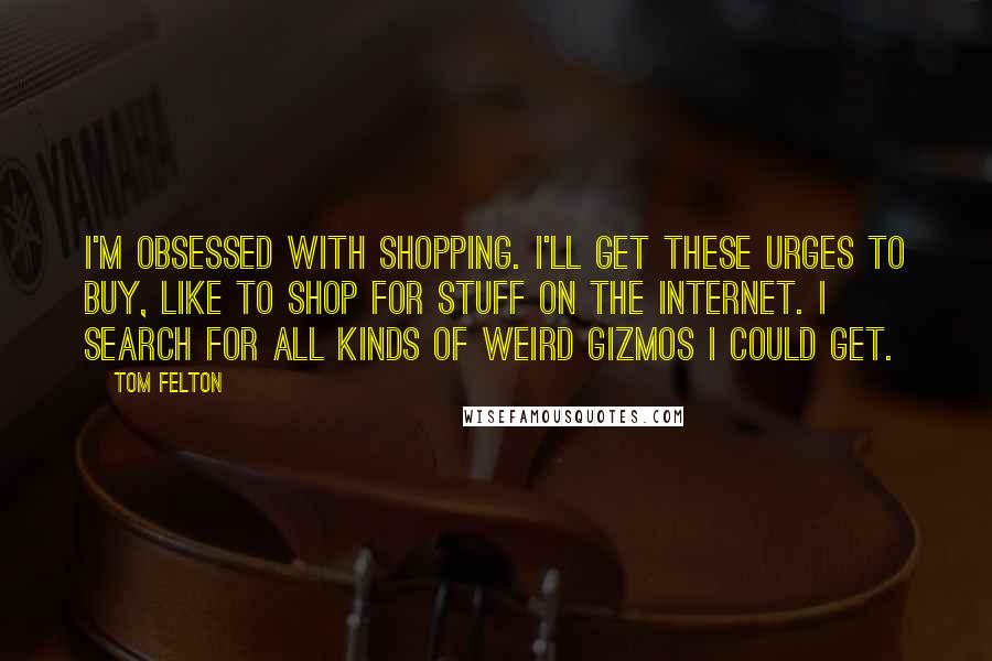 Tom Felton Quotes: I'm obsessed with shopping. I'll get these urges to buy, like to shop for stuff on the Internet. I search for all kinds of weird gizmos I could get.