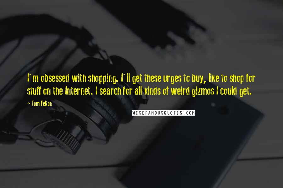 Tom Felton Quotes: I'm obsessed with shopping. I'll get these urges to buy, like to shop for stuff on the Internet. I search for all kinds of weird gizmos I could get.