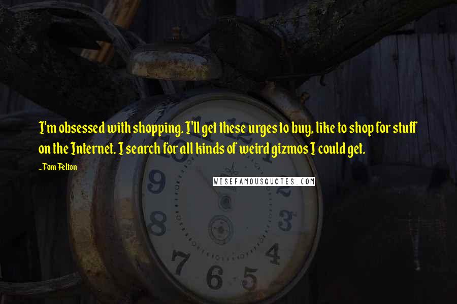 Tom Felton Quotes: I'm obsessed with shopping. I'll get these urges to buy, like to shop for stuff on the Internet. I search for all kinds of weird gizmos I could get.