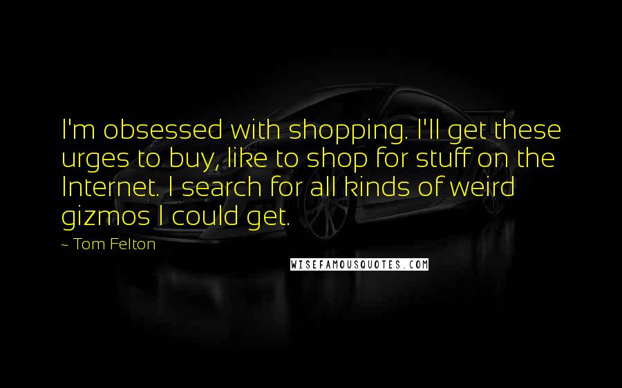 Tom Felton Quotes: I'm obsessed with shopping. I'll get these urges to buy, like to shop for stuff on the Internet. I search for all kinds of weird gizmos I could get.