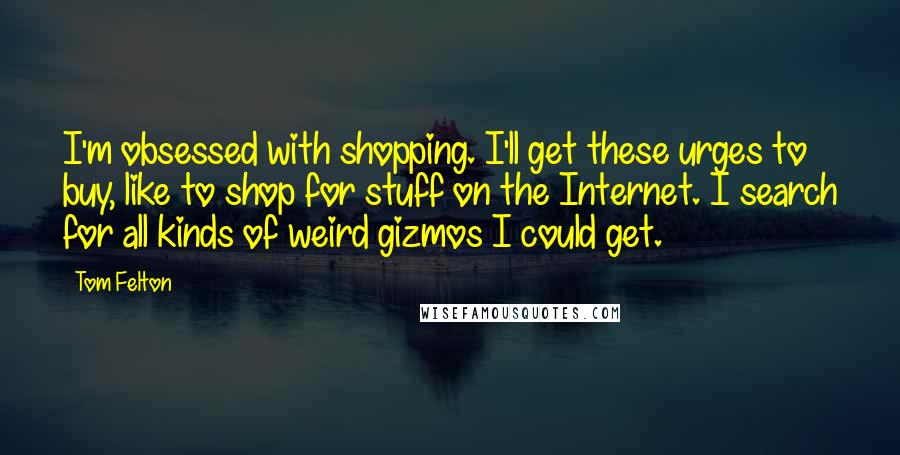 Tom Felton Quotes: I'm obsessed with shopping. I'll get these urges to buy, like to shop for stuff on the Internet. I search for all kinds of weird gizmos I could get.