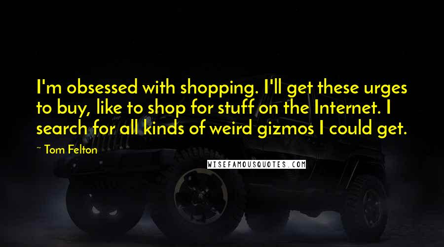 Tom Felton Quotes: I'm obsessed with shopping. I'll get these urges to buy, like to shop for stuff on the Internet. I search for all kinds of weird gizmos I could get.