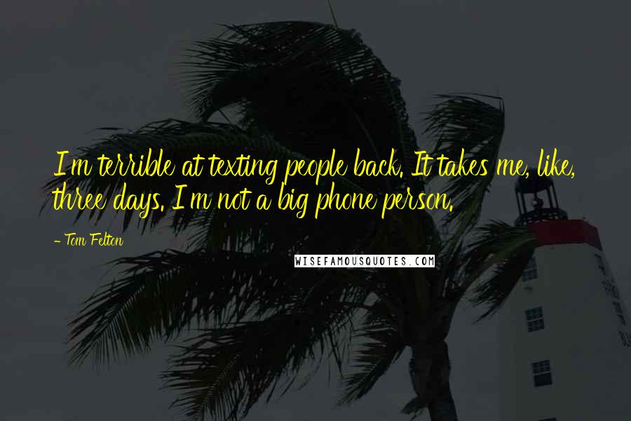 Tom Felton Quotes: I'm terrible at texting people back. It takes me, like, three days. I'm not a big phone person.