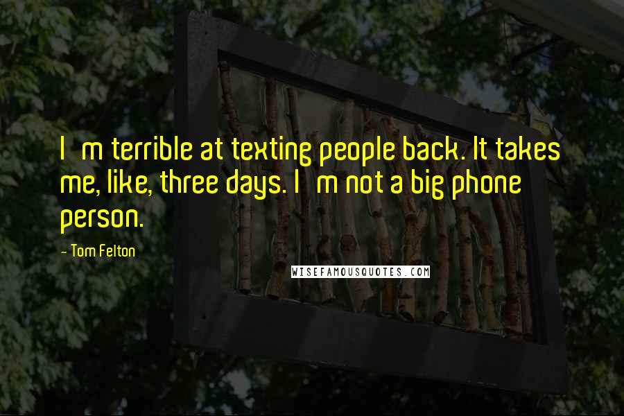Tom Felton Quotes: I'm terrible at texting people back. It takes me, like, three days. I'm not a big phone person.