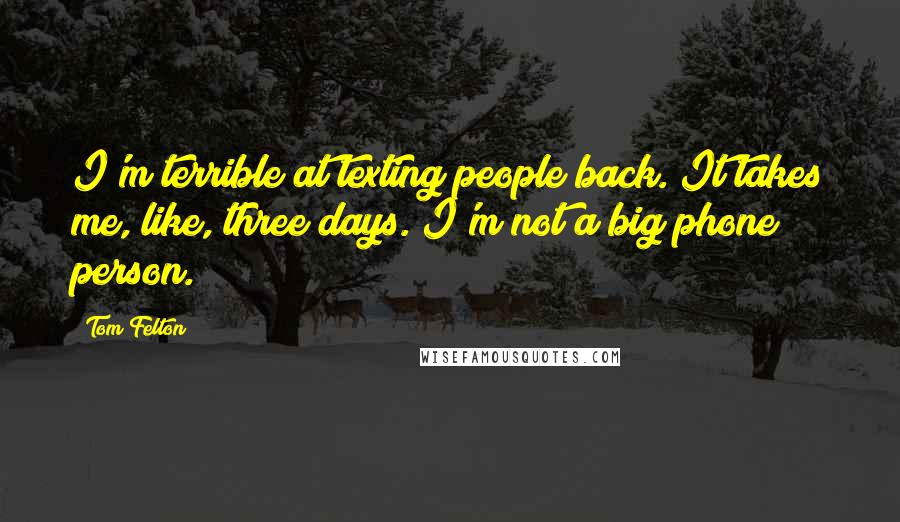 Tom Felton Quotes: I'm terrible at texting people back. It takes me, like, three days. I'm not a big phone person.
