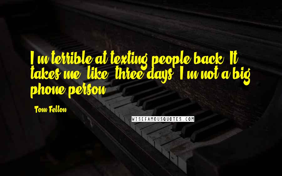 Tom Felton Quotes: I'm terrible at texting people back. It takes me, like, three days. I'm not a big phone person.