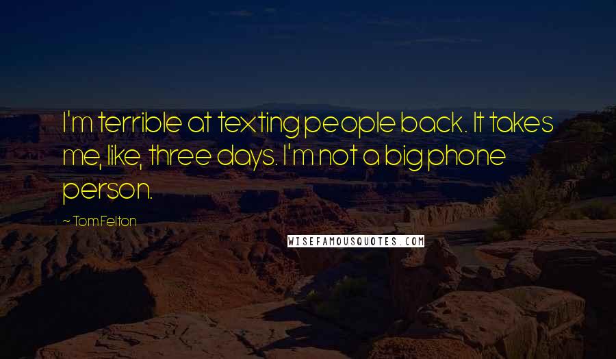 Tom Felton Quotes: I'm terrible at texting people back. It takes me, like, three days. I'm not a big phone person.