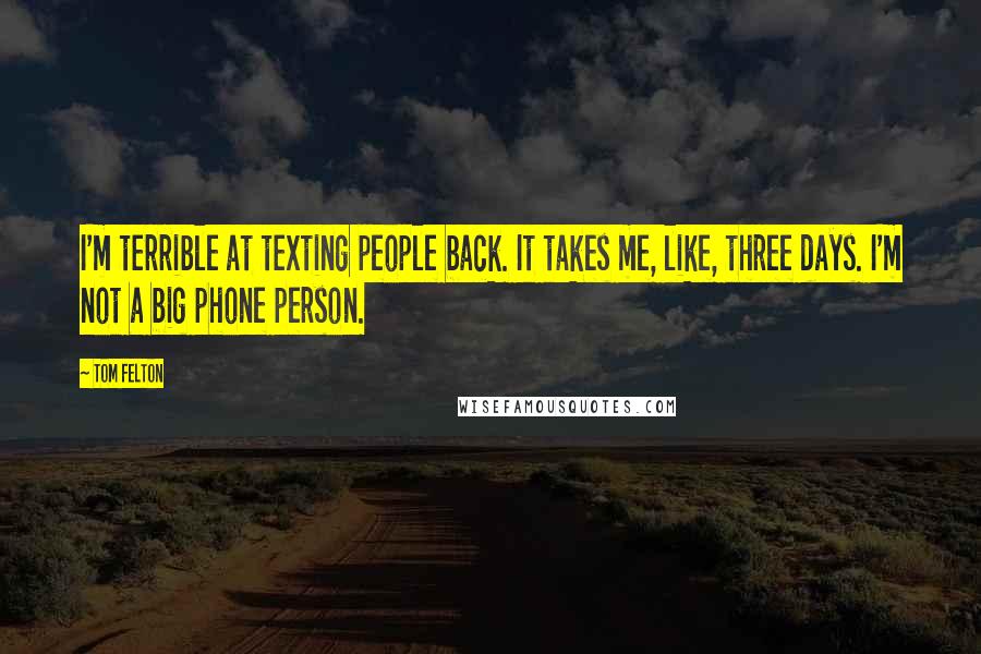 Tom Felton Quotes: I'm terrible at texting people back. It takes me, like, three days. I'm not a big phone person.