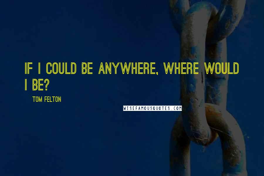 Tom Felton Quotes: If I could be anywhere, where would I be?