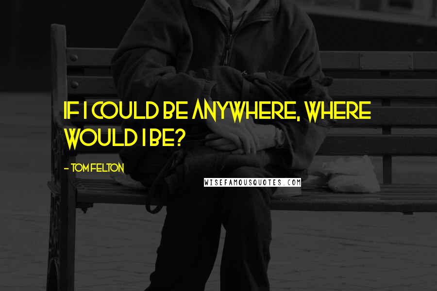 Tom Felton Quotes: If I could be anywhere, where would I be?