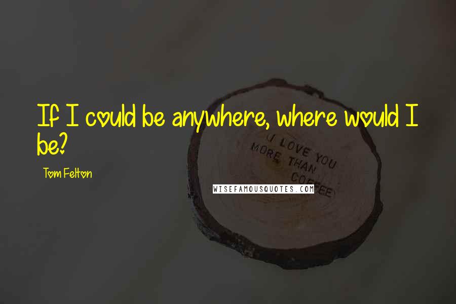 Tom Felton Quotes: If I could be anywhere, where would I be?