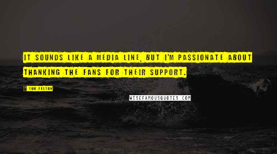 Tom Felton Quotes: It sounds like a media line, but I'm passionate about thanking the fans for their support.