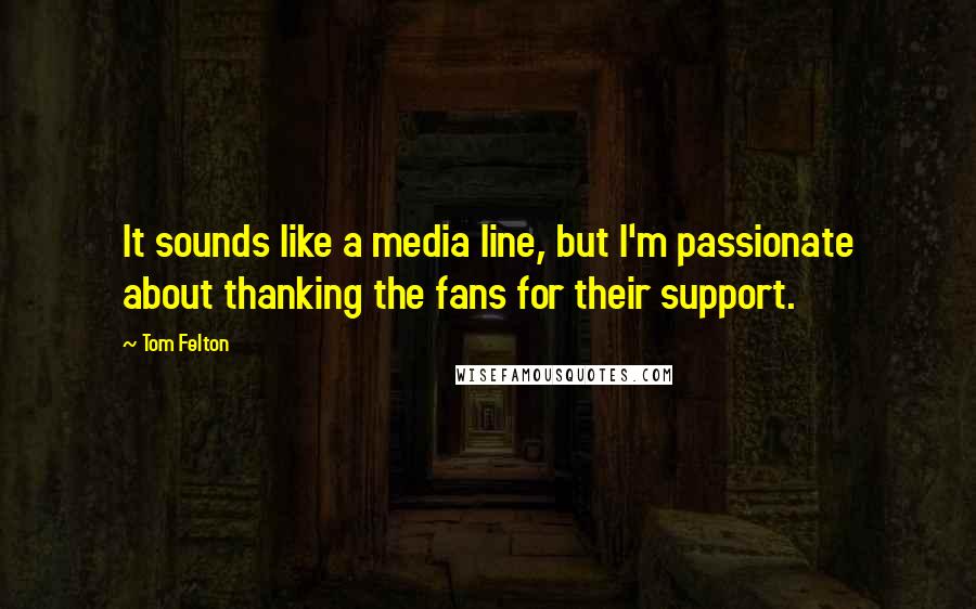 Tom Felton Quotes: It sounds like a media line, but I'm passionate about thanking the fans for their support.