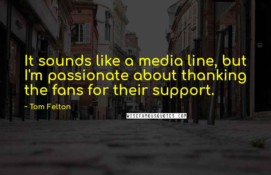 Tom Felton Quotes: It sounds like a media line, but I'm passionate about thanking the fans for their support.