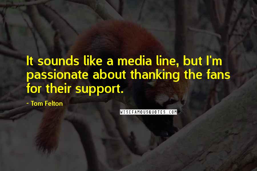 Tom Felton Quotes: It sounds like a media line, but I'm passionate about thanking the fans for their support.