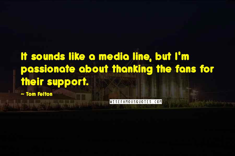 Tom Felton Quotes: It sounds like a media line, but I'm passionate about thanking the fans for their support.