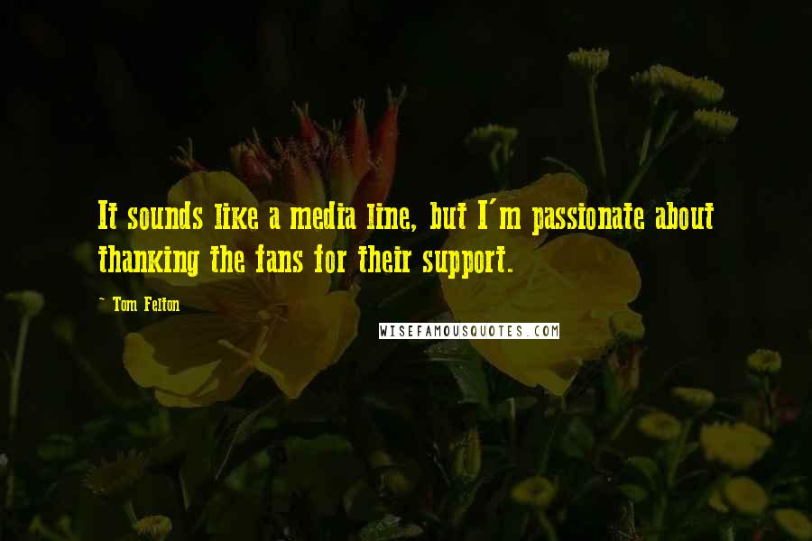 Tom Felton Quotes: It sounds like a media line, but I'm passionate about thanking the fans for their support.