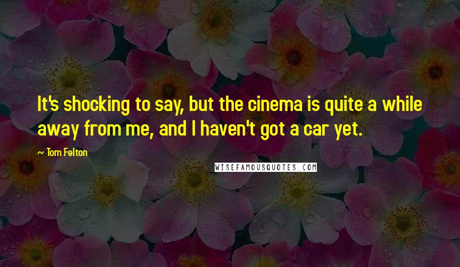 Tom Felton Quotes: It's shocking to say, but the cinema is quite a while away from me, and I haven't got a car yet.