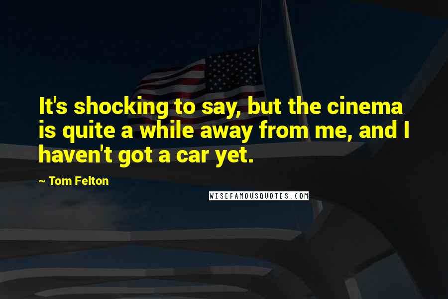 Tom Felton Quotes: It's shocking to say, but the cinema is quite a while away from me, and I haven't got a car yet.